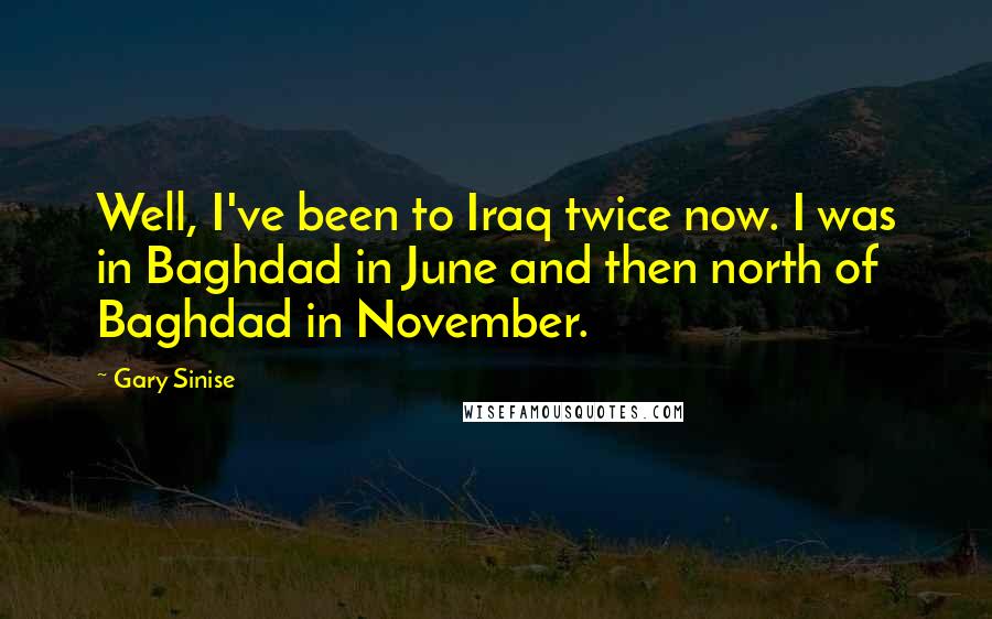 Gary Sinise quotes: Well, I've been to Iraq twice now. I was in Baghdad in June and then north of Baghdad in November.