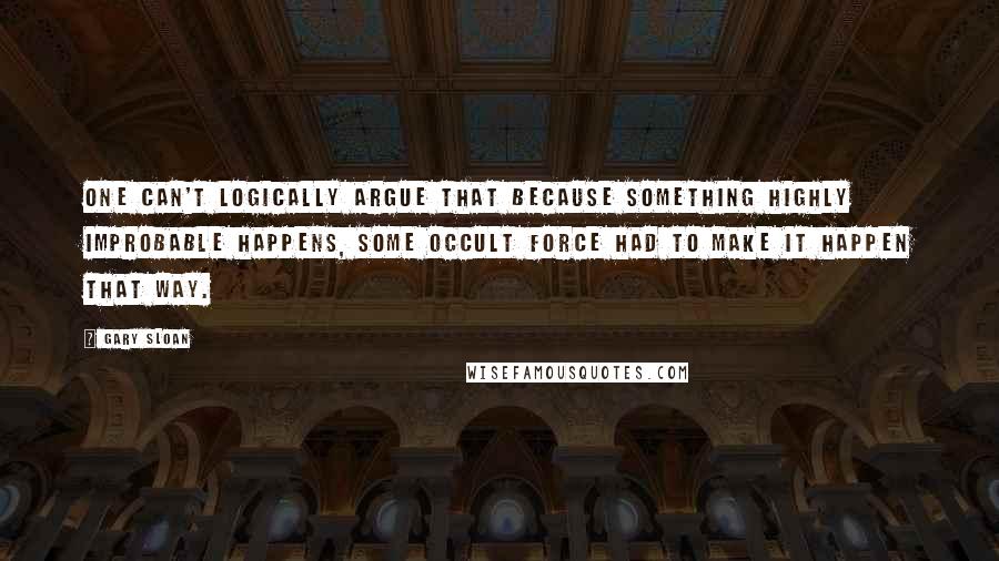 Gary Sloan quotes: One can't logically argue that because something highly improbable happens, some occult force had to make it happen that way.