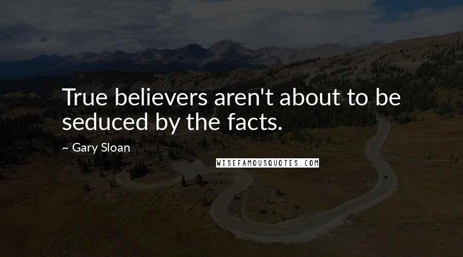 Gary Sloan quotes: True believers aren't about to be seduced by the facts.