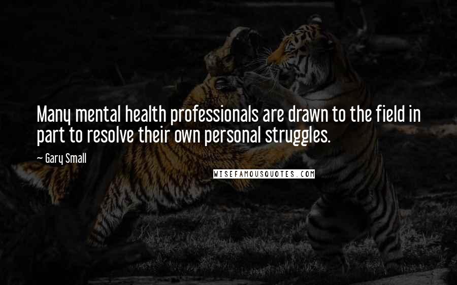 Gary Small quotes: Many mental health professionals are drawn to the field in part to resolve their own personal struggles.