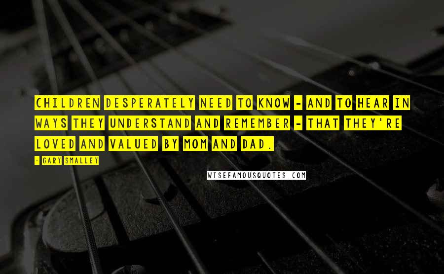 Gary Smalley quotes: Children desperately need to know - and to hear in ways they understand and remember - that they're loved and valued by mom and dad.