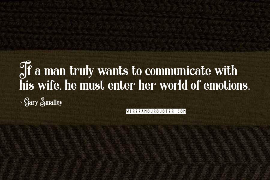 Gary Smalley quotes: If a man truly wants to communicate with his wife, he must enter her world of emotions.