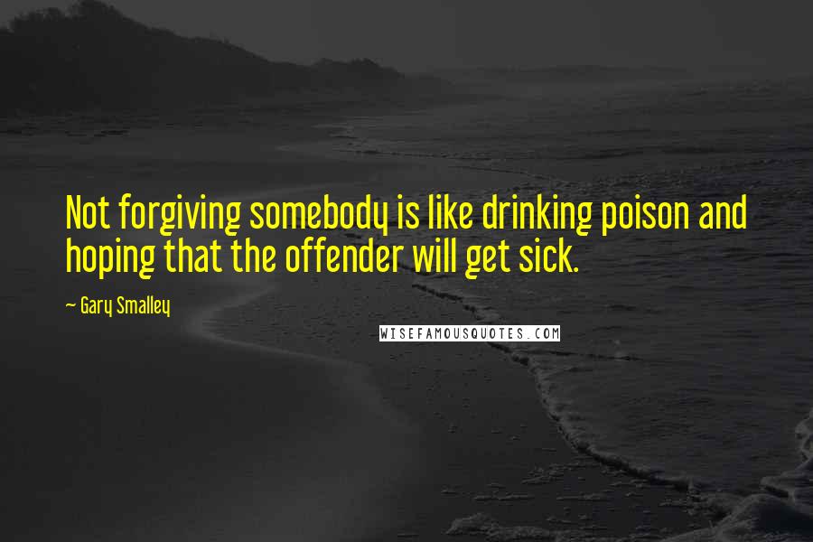 Gary Smalley quotes: Not forgiving somebody is like drinking poison and hoping that the offender will get sick.