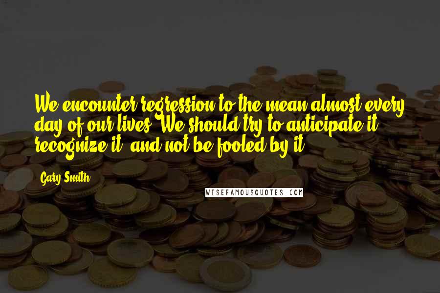 Gary Smith quotes: We encounter regression to the mean almost every day of our lives. We should try to anticipate it, recognize it, and not be fooled by it.