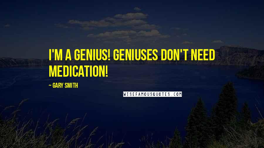 Gary Smith quotes: I'm a genius! Geniuses don't NEED medication!