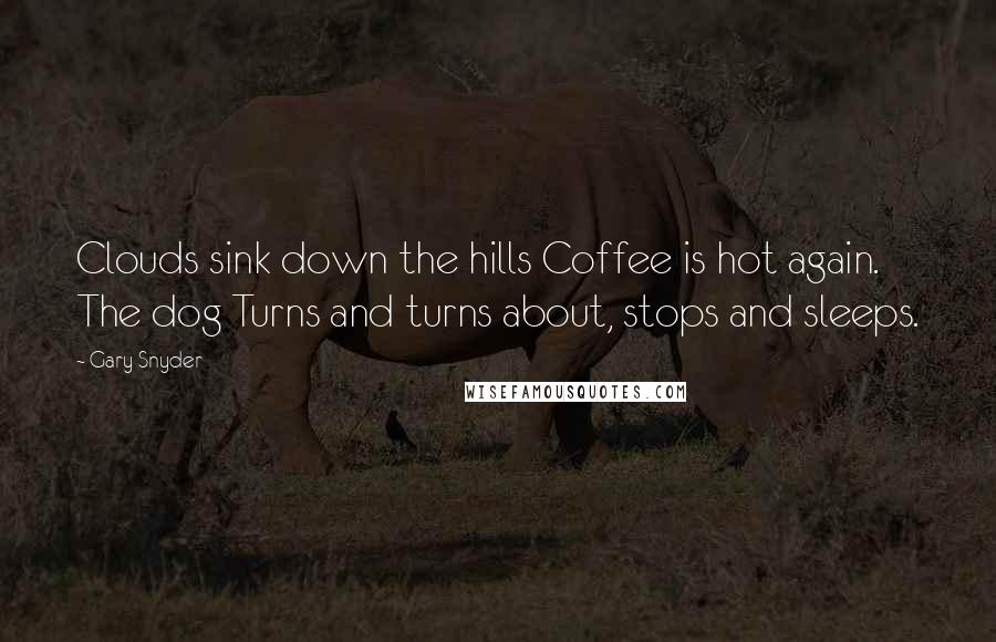 Gary Snyder quotes: Clouds sink down the hills Coffee is hot again. The dog Turns and turns about, stops and sleeps.