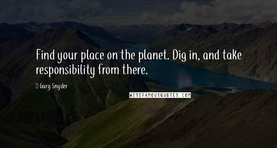Gary Snyder quotes: Find your place on the planet. Dig in, and take responsibility from there.