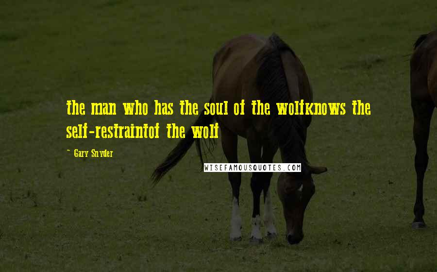 Gary Snyder quotes: the man who has the soul of the wolfknows the self-restraintof the wolf