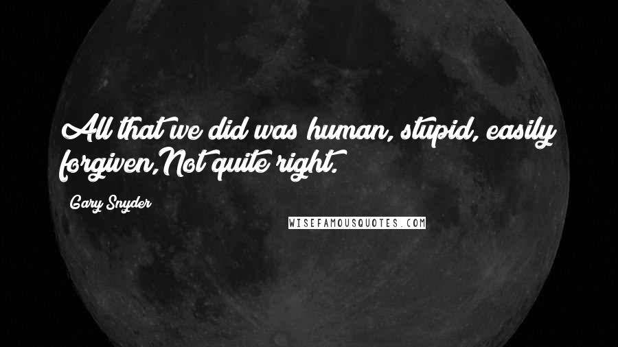 Gary Snyder quotes: All that we did was human, stupid, easily forgiven,Not quite right.