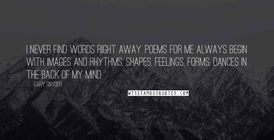 Gary Snyder quotes: I never find words right away. Poems for me always begin with images and rhythms, shapes, feelings, forms, dances in the back of my mind.