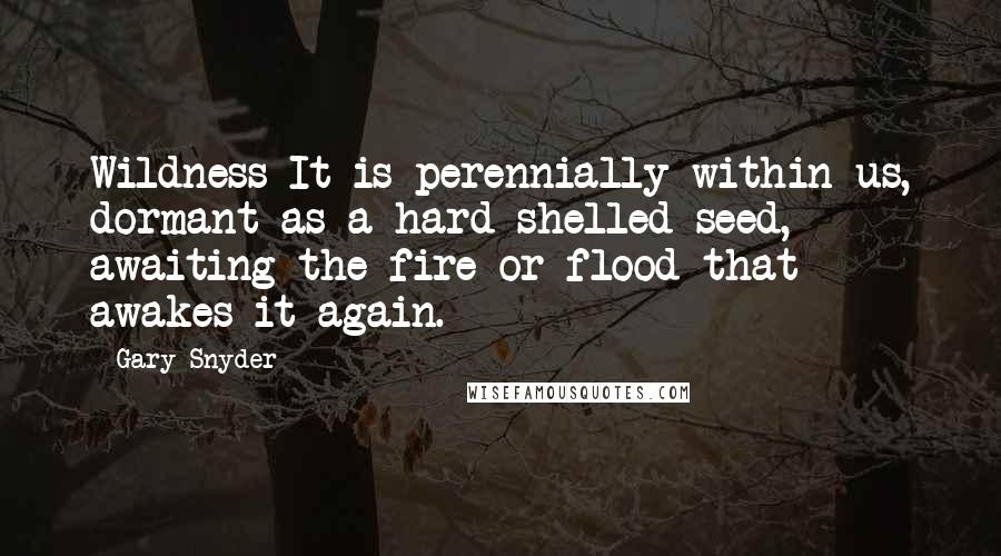 Gary Snyder quotes: Wildness It is perennially within us, dormant as a hard-shelled seed, awaiting the fire or flood that awakes it again.