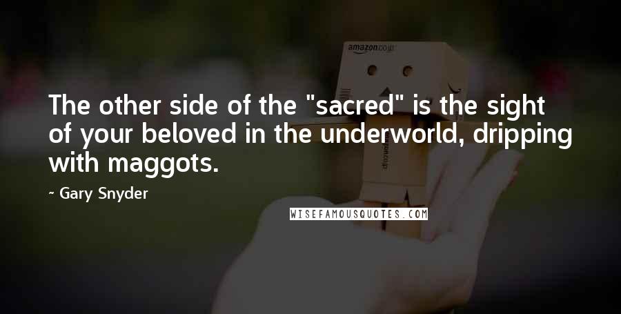 Gary Snyder quotes: The other side of the "sacred" is the sight of your beloved in the underworld, dripping with maggots.