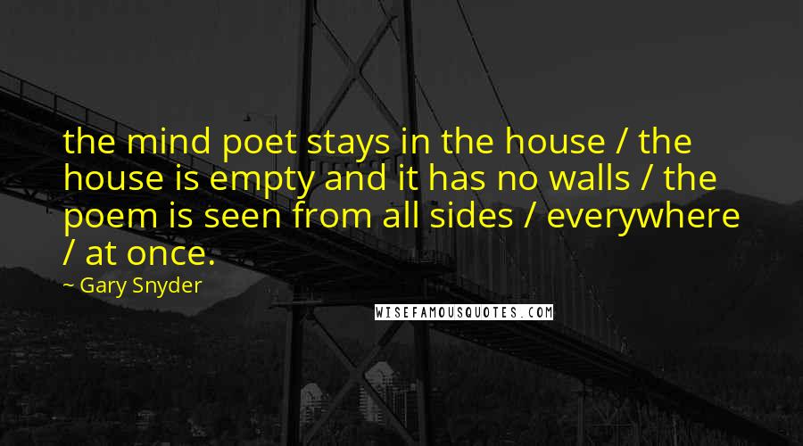 Gary Snyder quotes: the mind poet stays in the house / the house is empty and it has no walls / the poem is seen from all sides / everywhere / at once.