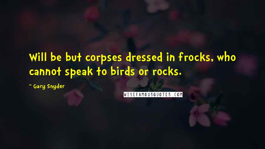 Gary Snyder quotes: Will be but corpses dressed in frocks, who cannot speak to birds or rocks.