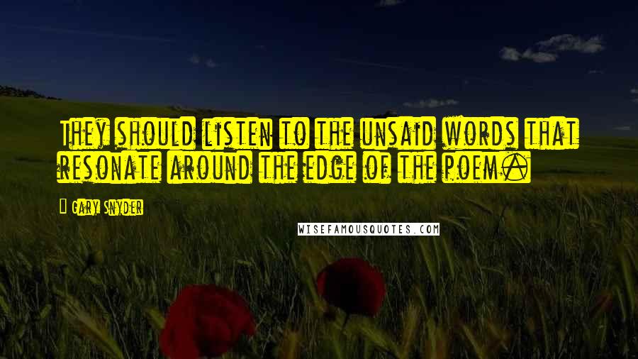 Gary Snyder quotes: They should listen to the unsaid words that resonate around the edge of the poem.