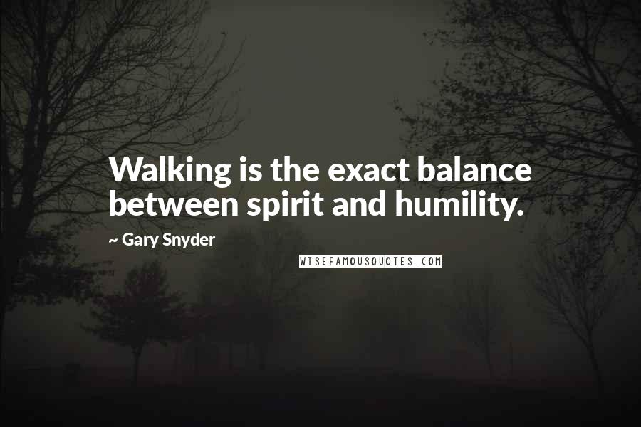 Gary Snyder quotes: Walking is the exact balance between spirit and humility.