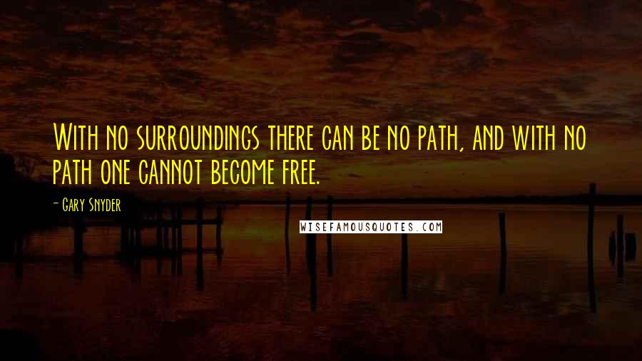Gary Snyder quotes: With no surroundings there can be no path, and with no path one cannot become free.