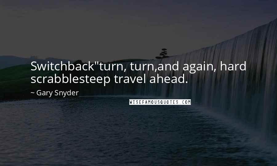Gary Snyder quotes: Switchback"turn, turn,and again, hard scrabblesteep travel ahead.
