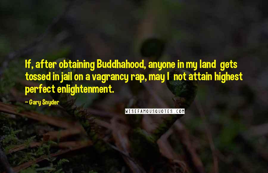 Gary Snyder quotes: If, after obtaining Buddhahood, anyone in my land gets tossed in jail on a vagrancy rap, may I not attain highest perfect enlightenment.