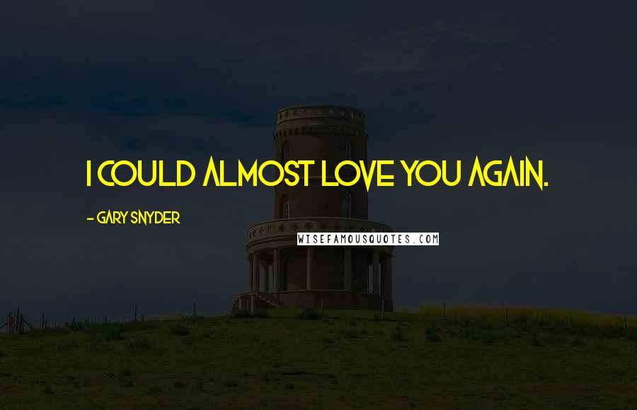 Gary Snyder quotes: I could almost love you again.