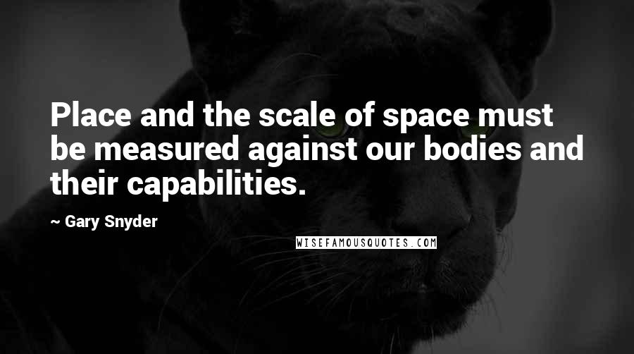 Gary Snyder quotes: Place and the scale of space must be measured against our bodies and their capabilities.