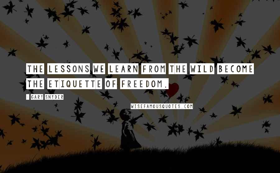 Gary Snyder quotes: The lessons we learn from the wild become the etiquette of freedom.