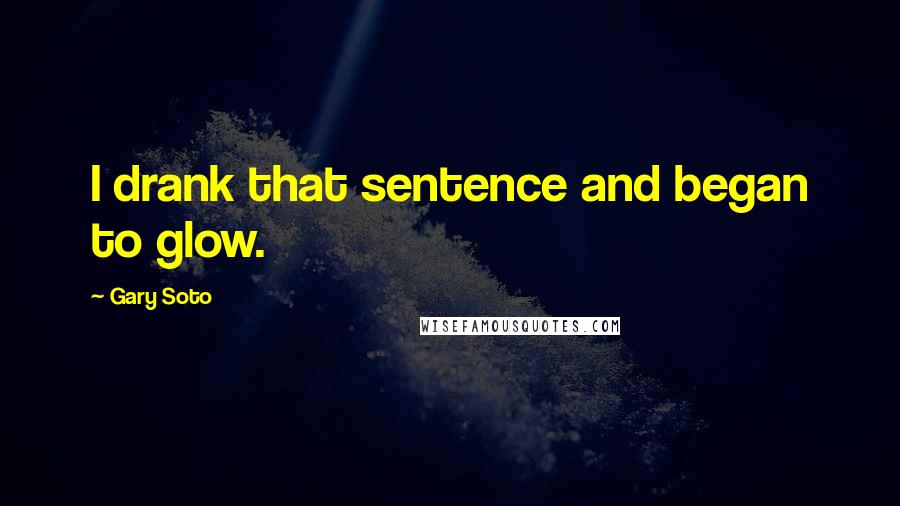 Gary Soto quotes: I drank that sentence and began to glow.