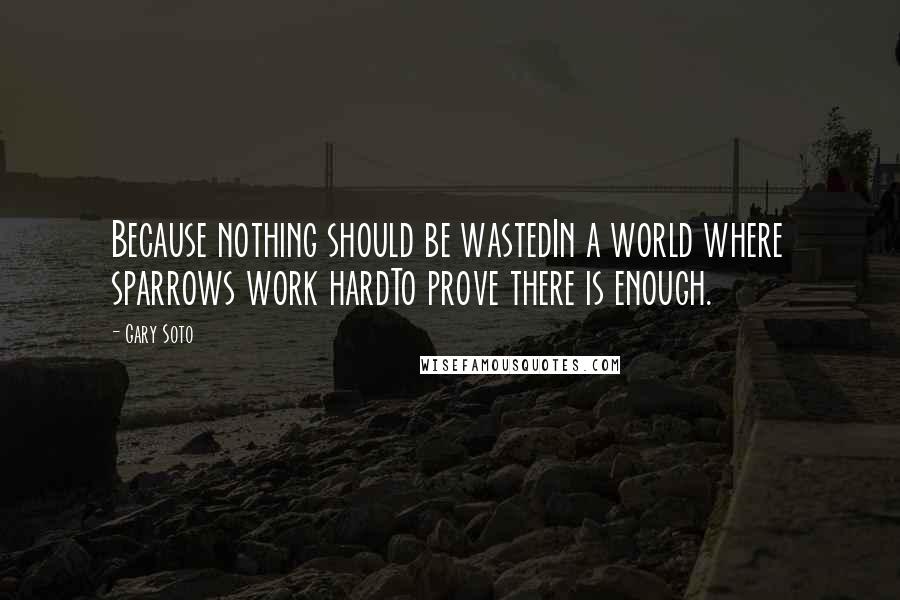 Gary Soto quotes: Because nothing should be wastedIn a world where sparrows work hardTo prove there is enough.