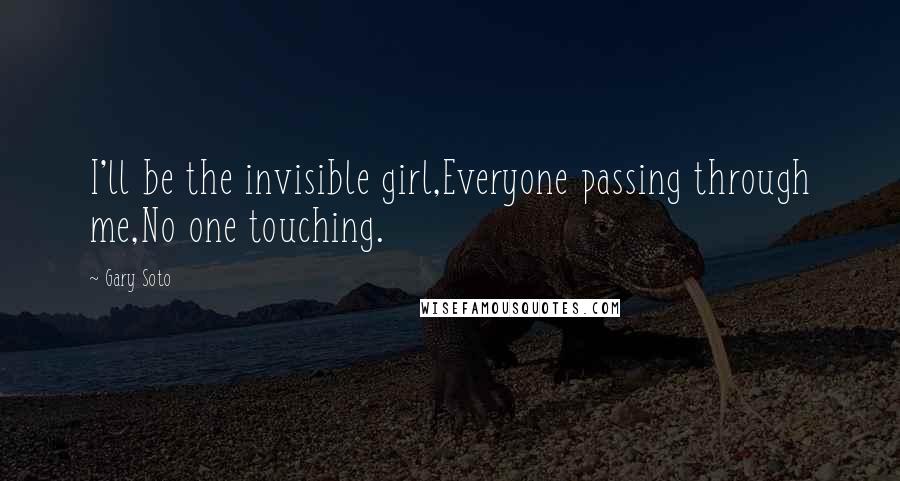 Gary Soto quotes: I'll be the invisible girl,Everyone passing through me,No one touching.