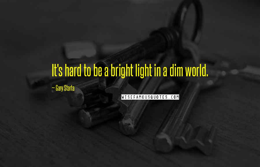 Gary Starta quotes: It's hard to be a bright light in a dim world.