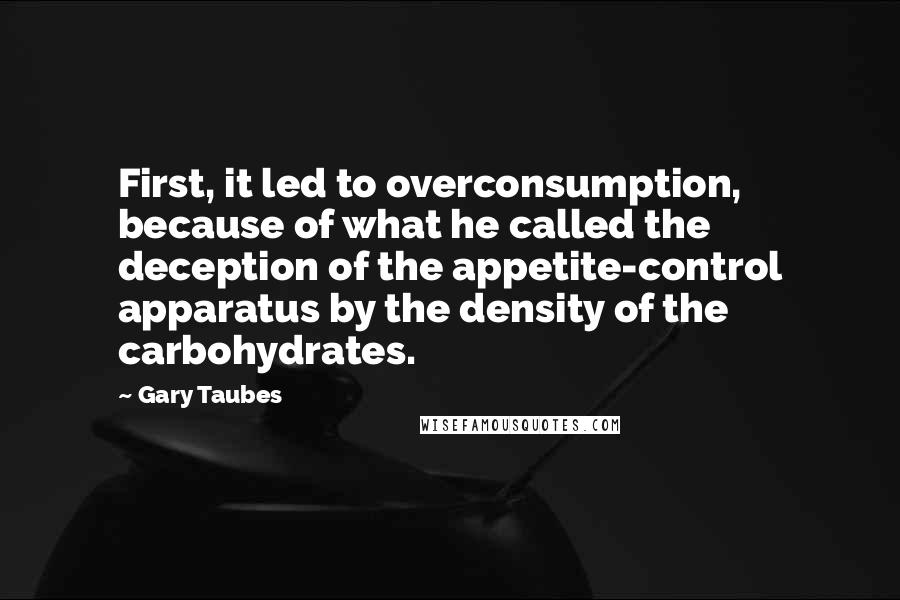Gary Taubes quotes: First, it led to overconsumption, because of what he called the deception of the appetite-control apparatus by the density of the carbohydrates.