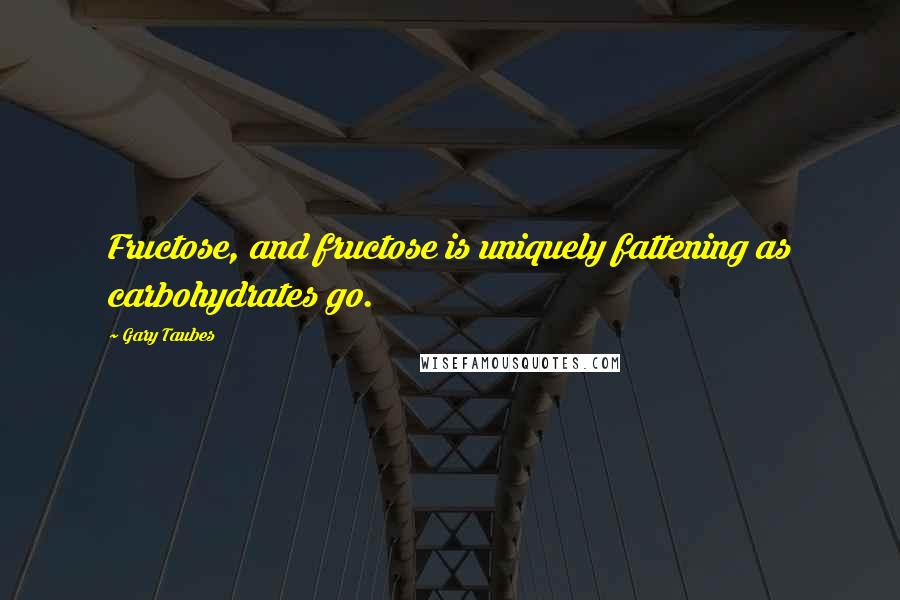 Gary Taubes quotes: Fructose, and fructose is uniquely fattening as carbohydrates go.