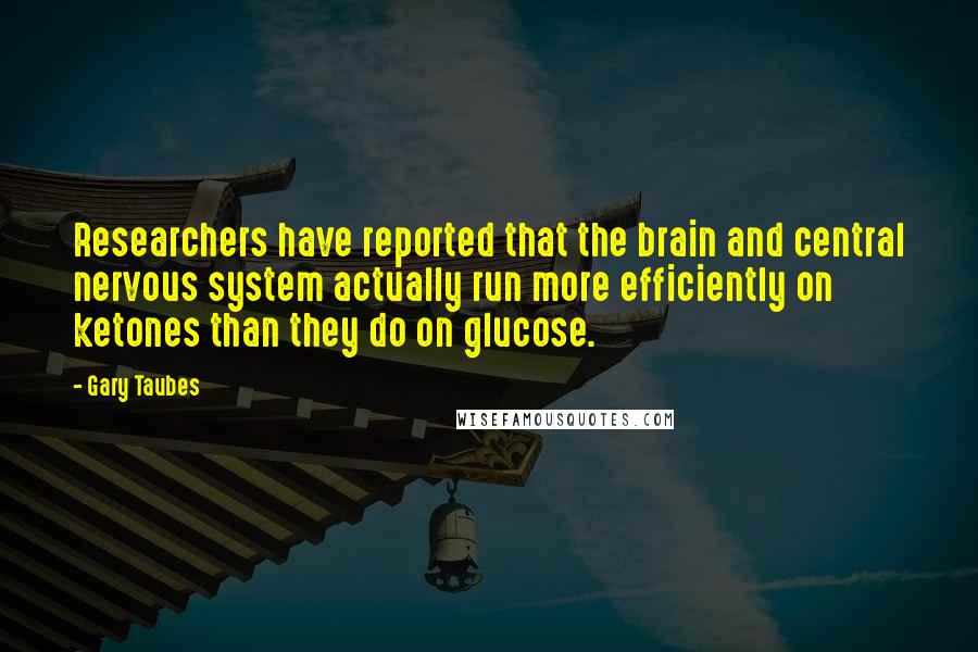 Gary Taubes quotes: Researchers have reported that the brain and central nervous system actually run more efficiently on ketones than they do on glucose.