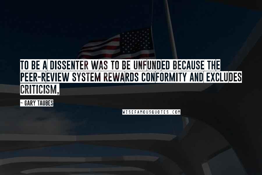 Gary Taubes quotes: To be a dissenter was to be unfunded because the peer-review system rewards conformity and excludes criticism, Gary Taubes quotes: To be a dissenter was to be unfunded because the peer-review system rewards conformity and excludes criticism,