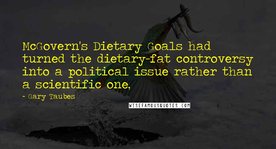 Gary Taubes quotes: McGovern's Dietary Goals had turned the dietary-fat controversy into a political issue rather than a scientific one, Gary Taubes quotes: McGovern's Dietary Goals had turned the dietary-fat controversy into a political issue rather than a scientific one,