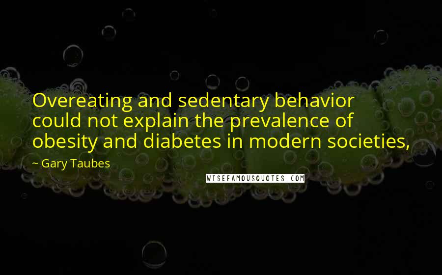 Gary Taubes quotes: Overeating and sedentary behavior could not explain the prevalence of obesity and diabetes in modern societies,