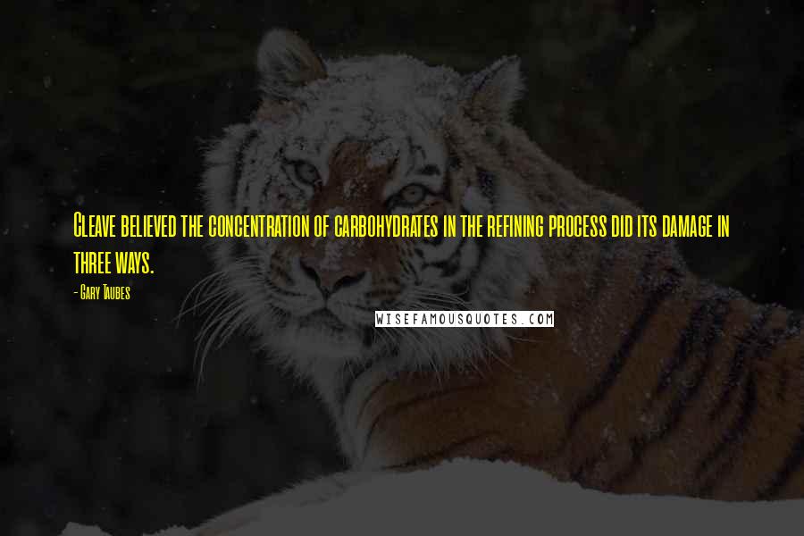 Gary Taubes quotes: Cleave believed the concentration of carbohydrates in the refining process did its damage in three ways.