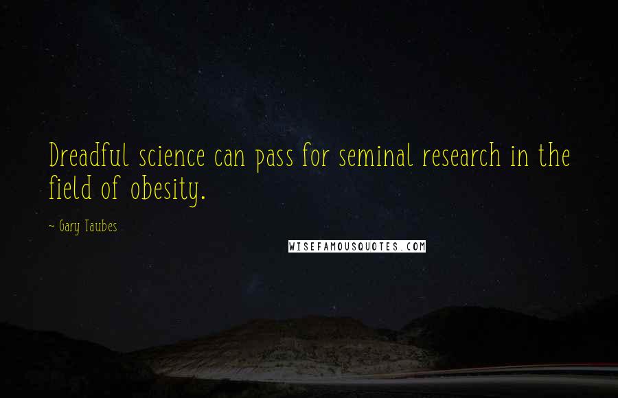 Gary Taubes quotes: Dreadful science can pass for seminal research in the field of obesity.