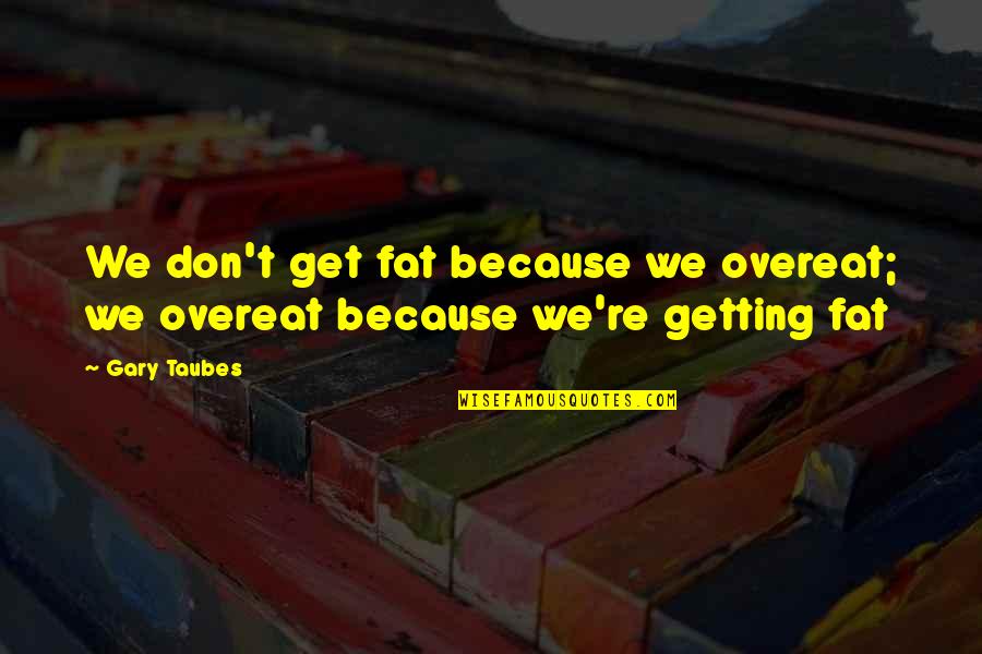 Gary Taubes Quotes By Gary Taubes: We don't get fat because we overeat; we