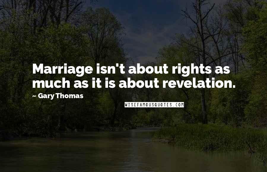 Gary Thomas quotes: Marriage isn't about rights as much as it is about revelation.