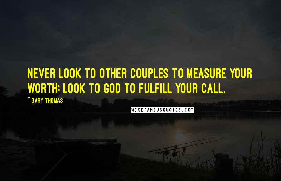 Gary Thomas quotes: Never look to other couples to measure your worth; look to God to fulfill your call.