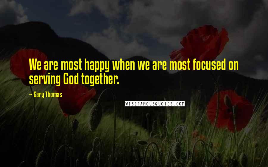 Gary Thomas quotes: We are most happy when we are most focused on serving God together.