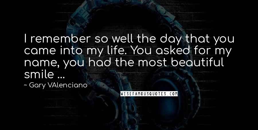 Gary VAlenciano quotes: I remember so well the day that you came into my life. You asked for my name, you had the most beautiful smile ...