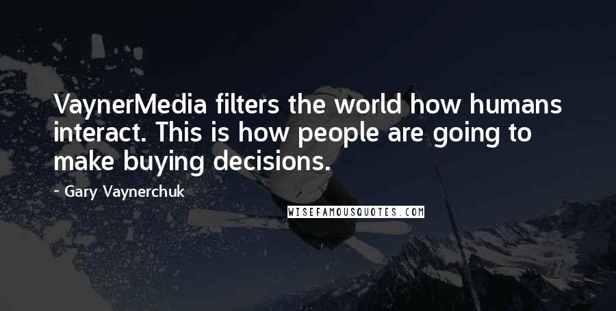 Gary Vaynerchuk quotes: VaynerMedia filters the world how humans interact. This is how people are going to make buying decisions.