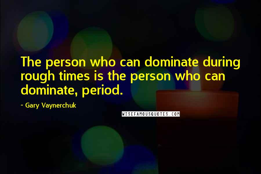 Gary Vaynerchuk quotes: The person who can dominate during rough times is the person who can dominate, period.