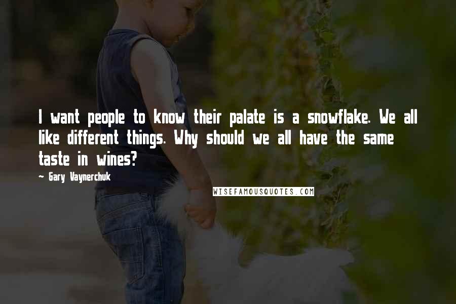 Gary Vaynerchuk quotes: I want people to know their palate is a snowflake. We all like different things. Why should we all have the same taste in wines?