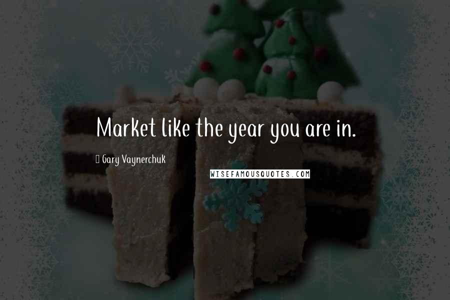 Gary Vaynerchuk quotes: Market like the year you are in.