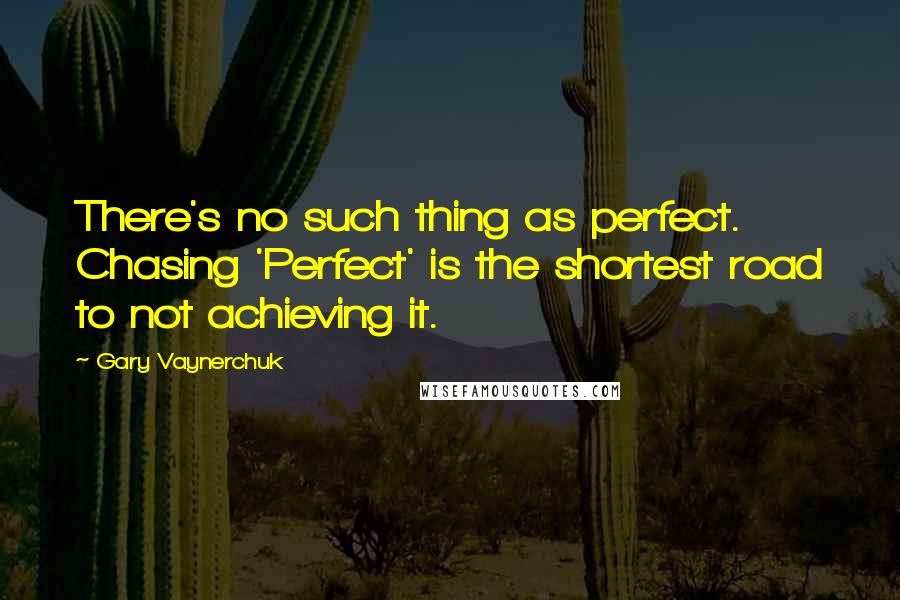 Gary Vaynerchuk quotes: There's no such thing as perfect. Chasing 'Perfect' is the shortest road to not achieving it.