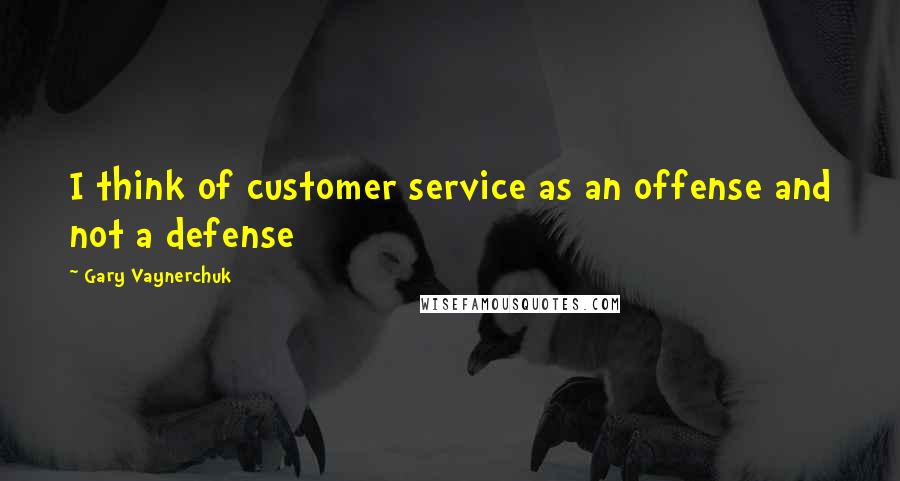 Gary Vaynerchuk quotes: I think of customer service as an offense and not a defense