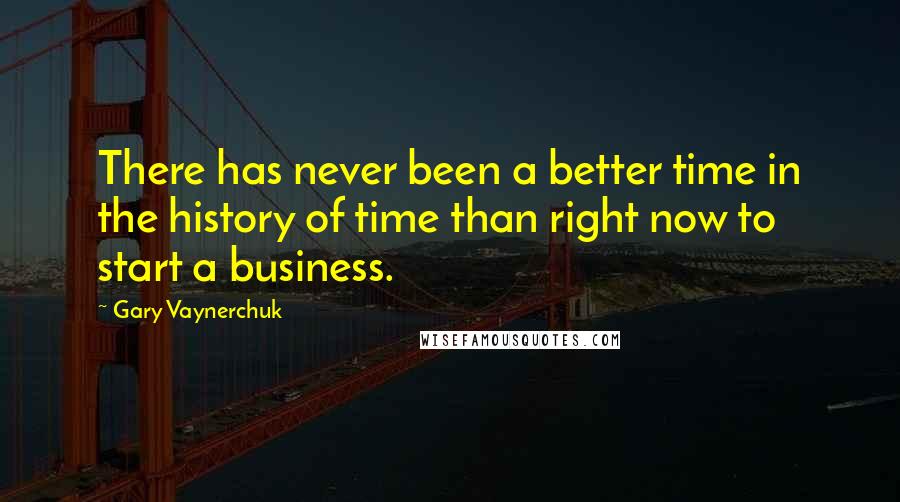 Gary Vaynerchuk quotes: There has never been a better time in the history of time than right now to start a business.